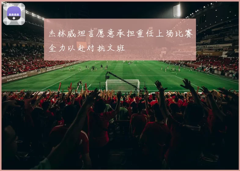 杰林威坦言愿意承担重任上场比赛全力以赴对抗文班