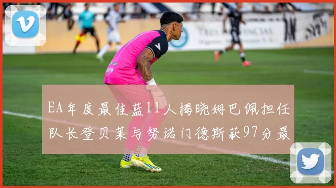 EA年度最佳蓝11人揭晓姆巴佩担任队长登贝莱与努诺门德斯获97分最高评分
