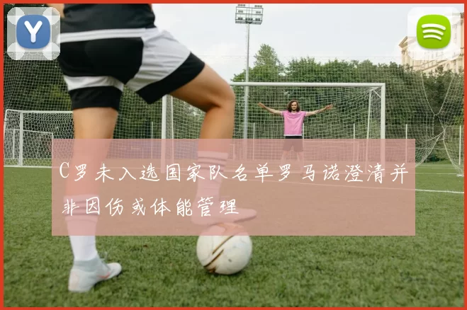 C罗未入选国家队名单罗马诺澄清并非因伤或体能管理
