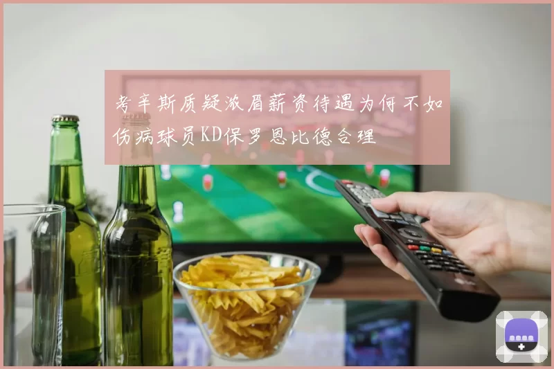 考辛斯质疑浓眉薪资待遇为何不如伤病球员KD保罗恩比德合理