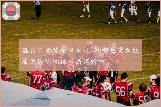 猛龙三分球命中率仅156却逆袭获胜展现团队韧性与拼搏精神