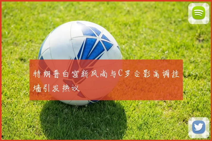 特朗普白宫新风尚与C罗合影高调挂墙引发热议