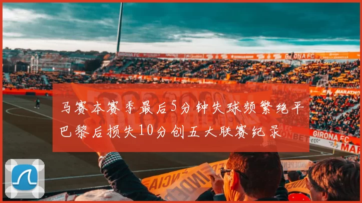 马赛本赛季最后5分钟失球频繁绝平巴黎后损失10分创五大联赛纪录