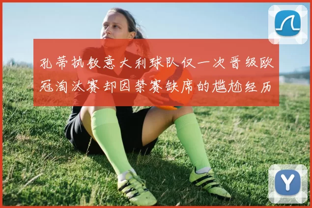 孔蒂执教意大利球队仅一次晋级欧冠淘汰赛却因禁赛缺席的尴尬经历