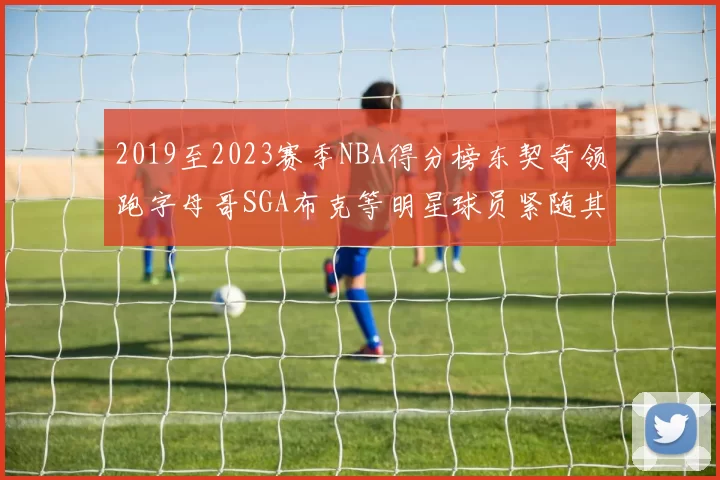 2019至2023赛季NBA得分榜东契奇领跑字母哥SGA布克等明星球员紧随其后