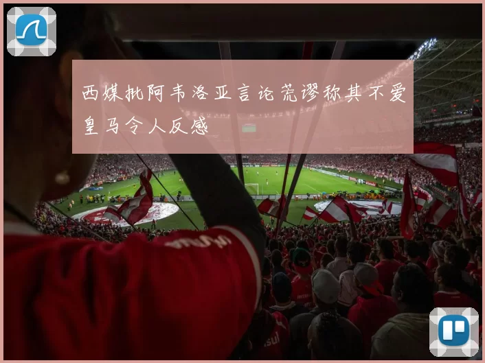 西媒批阿韦洛亚言论荒谬称其不爱皇马令人反感