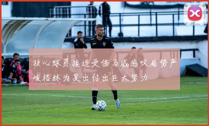 核心球员接连受伤马威感叹局势严峻格林为复出付出巨大努力