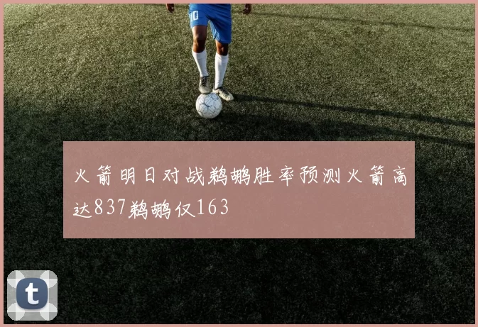 火箭明日对战鹈鹕胜率预测火箭高达837鹈鹕仅163