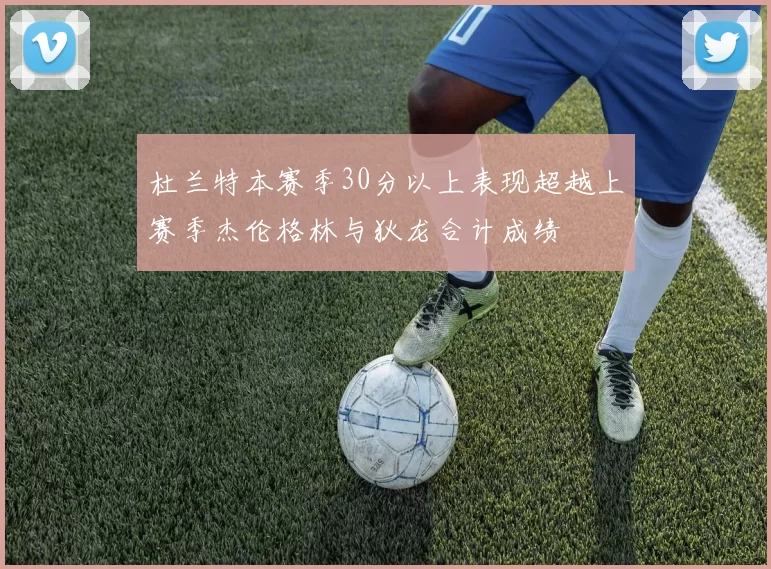 杜兰特本赛季30分以上表现超越上赛季杰伦格林与狄龙合计成绩